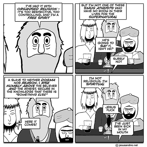 Moses: "I've had it with organized religion- it's too restrictive, too controlling, and I'm a free spirit. But I'm not one of those smug atheists who have no room in their lives for the supernatural." Mo: "He's going to say it, isn't he?" Bartender: "Surely not." Moses: "A slave to neither dogma nor reason, I rise humbly above the believer and the atheist, secure in the knowledge that there is 'something else'." Jesus: "Here it comes!" Moses: "I'm not religious, I'm spiritual." Mo: "Jesus Fuck." Bartender: "I've just been sick in my mouth."